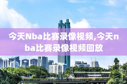 今天Nba比赛录像视频,今天nba比赛录像视频回放
