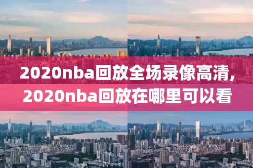 2020nba回放全场录像高清,2020nba回放在哪里可以看