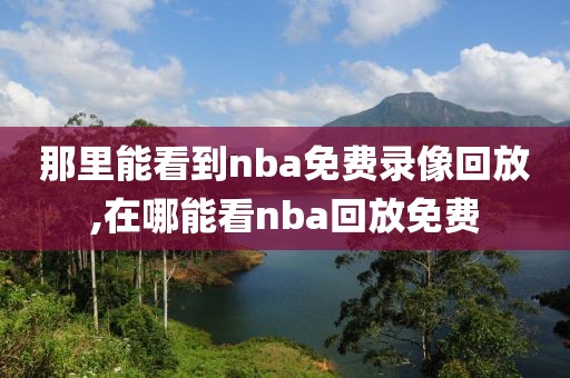 那里能看到nba免费录像回放,在哪能看nba回放免费