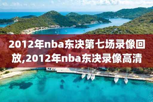 2012年nba东决第七场录像回放,2012年nba东决录像高清