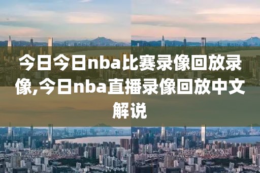今日今日nba比赛录像回放录像,今日nba直播录像回放中文解说