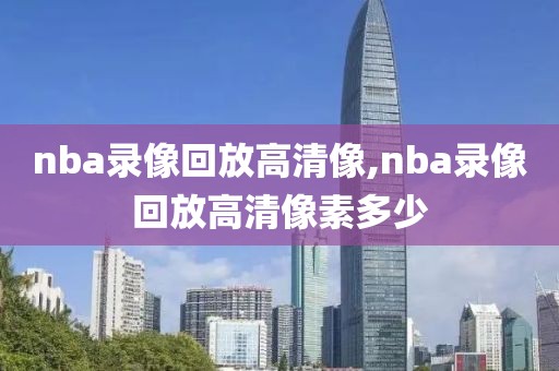 nba录像回放高清像,nba录像回放高清像素多少