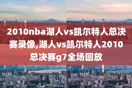 2010nba湖人vs凯尔特人总决赛录像,湖人vs凯尔特人2010总决赛g7全场回放