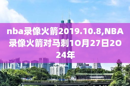nba录像火箭2019.10.8,NBA录像火箭对马刺1O月27日2O24年