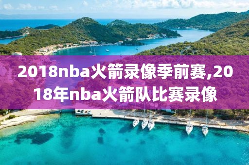 2018nba火箭录像季前赛,2018年nba火箭队比赛录像