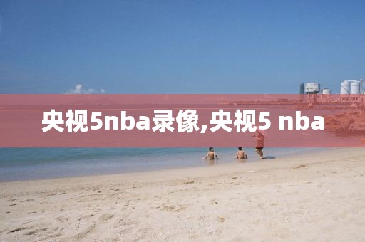 央视5nba录像,央视5 nba