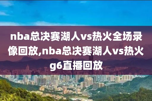 nba总决赛湖人vs热火全场录像回放,nba总决赛湖人vs热火g6直播回放