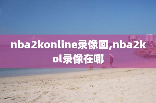 nba2konline录像回,nba2kol录像在哪