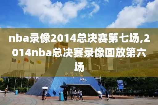 nba录像2014总决赛第七场,2014nba总决赛录像回放第六场