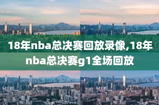 18年nba总决赛回放录像,18年nba总决赛g1全场回放