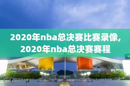 2020年nba总决赛比赛录像,2020年nba总决赛赛程