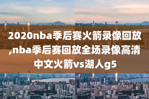 2020nba季后赛火箭录像回放,nba季后赛回放全场录像高清中文火箭vs湖人g5