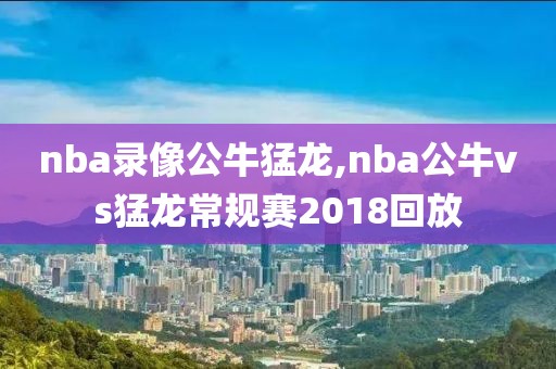 nba录像公牛猛龙,nba公牛vs猛龙常规赛2018回放