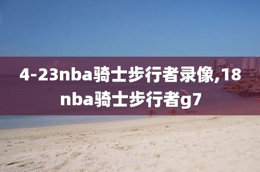 4-23nba骑士步行者录像,18nba骑士步行者g7