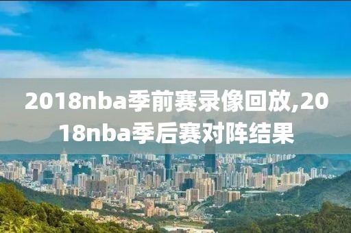 2018nba季前赛录像回放,2018nba季后赛对阵结果