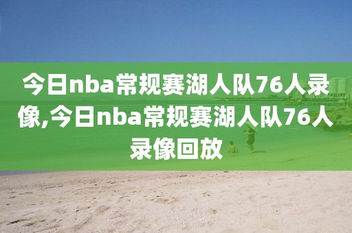 今日nba常规赛湖人队76人录像,今日nba常规赛湖人队76人录像回放