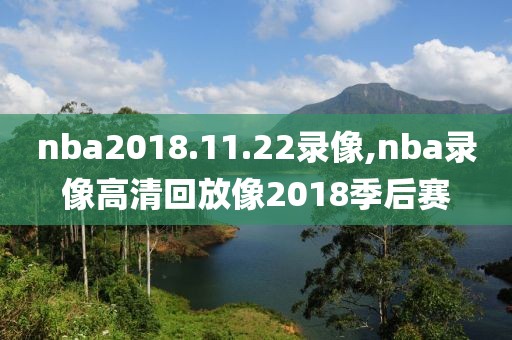 nba2018.11.22录像,nba录像高清回放像2018季后赛