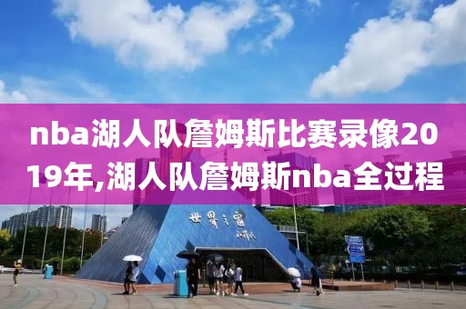 nba湖人队詹姆斯比赛录像2019年,湖人队詹姆斯nba全过程