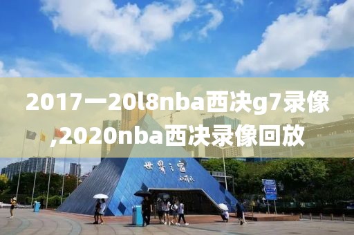 2017一20l8nba西决g7录像,2020nba西决录像回放