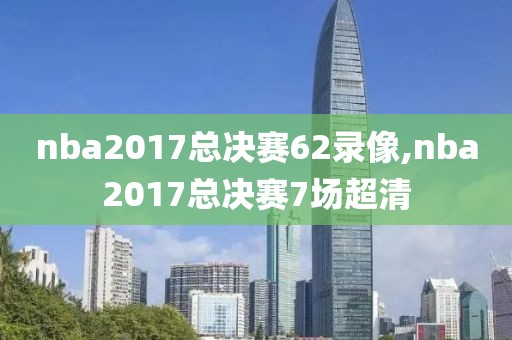 nba2017总决赛62录像,nba2017总决赛7场超清