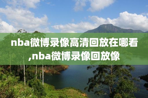 nba微博录像高清回放在哪看,nba微博录像回放像