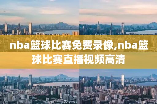 nba篮球比赛免费录像,nba篮球比赛直播视频高清