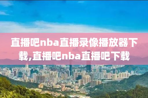 直播吧nba直播录像播放器下载,直播吧nba直播吧下载