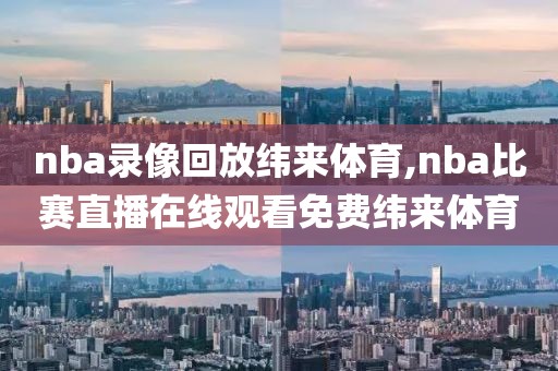 nba录像回放纬来体育,nba比赛直播在线观看免费纬来体育