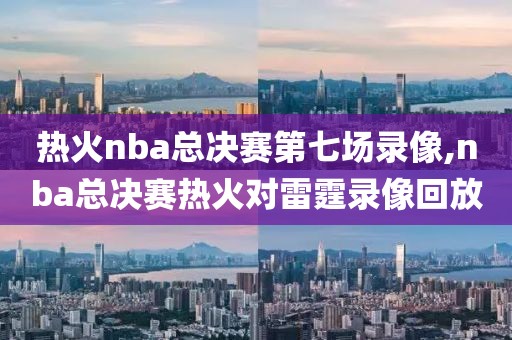 热火nba总决赛第七场录像,nba总决赛热火对雷霆录像回放