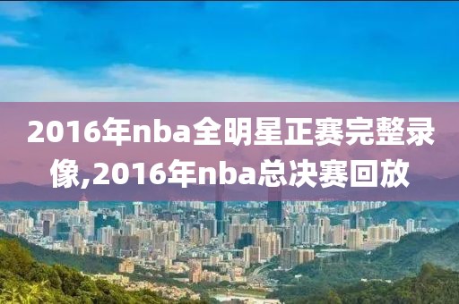 2016年nba全明星正赛完整录像,2016年nba总决赛回放