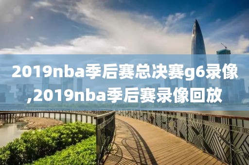 2019nba季后赛总决赛g6录像,2019nba季后赛录像回放