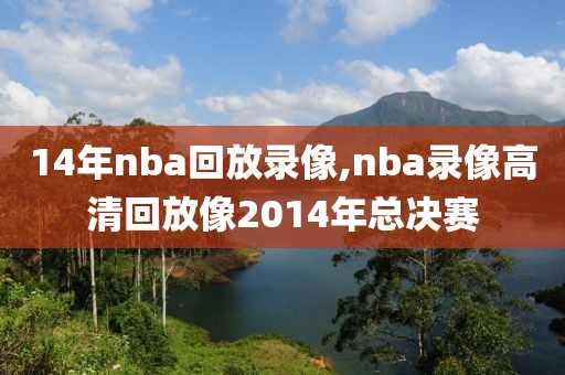 14年nba回放录像,nba录像高清回放像2014年总决赛 14年nba回放录像,nba录像高清回放像2014年总决赛