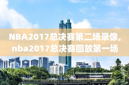 NBA2017总决赛第二场录像,nba2017总决赛回放第一场