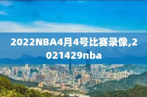 2022NBA4月4号比赛录像,2021429nba