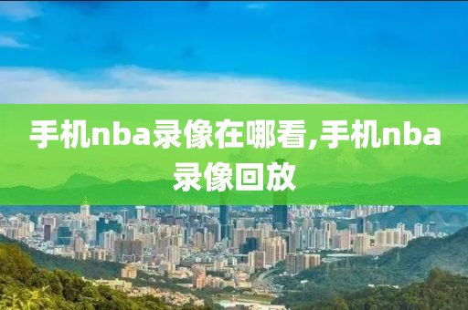 手机nba录像在哪看,手机nba录像回放