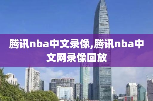 腾讯nba中文录像,腾讯nba中文网录像回放