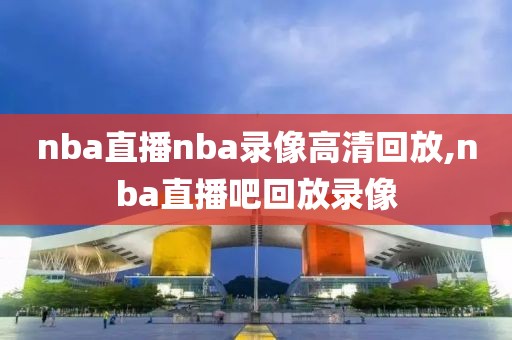 nba直播nba录像高清回放,nba直播吧回放录像