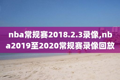 nba常规赛2018.2.3录像,nba2019至2020常规赛录像回放