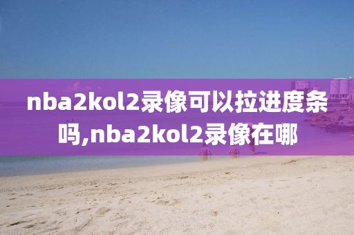 nba2kol2录像可以拉进度条吗,nba2kol2录像在哪