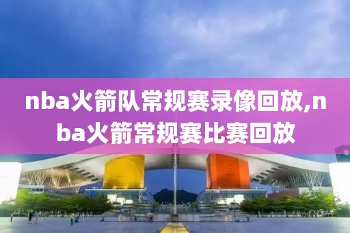 nba火箭队常规赛录像回放,nba火箭常规赛比赛回放