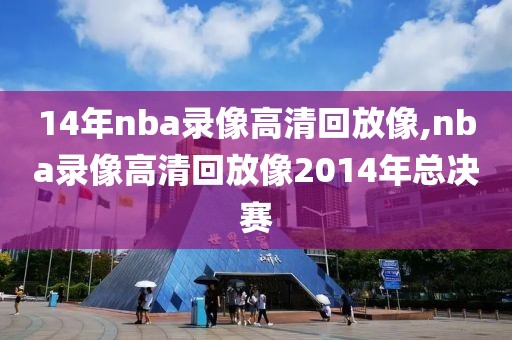 14年nba录像高清回放像,nba录像高清回放像2014年总决赛