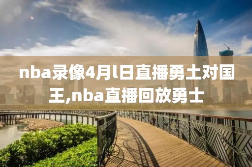 nba录像4月l日直播勇土对国王,nba直播回放勇士