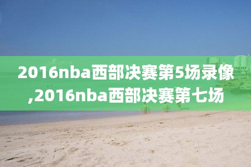 2016nba西部决赛第5场录像,2016nba西部决赛第七场