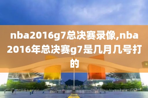 nba2016g7总决赛录像,nba2016年总决赛g7是几月几号打的