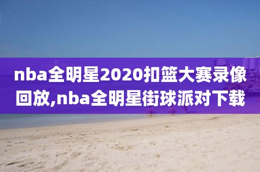 nba全明星2020扣篮大赛录像回放,nba全明星街球派对下载