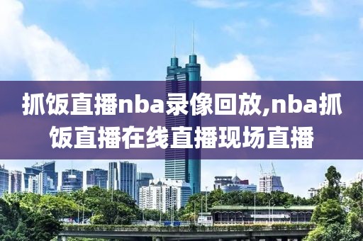 抓饭直播nba录像回放,nba抓饭直播在线直播现场直播