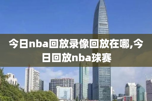 今日nba回放录像回放在哪,今日回放nba球赛 今日nba回放录像回放在哪,今日回放nba球赛