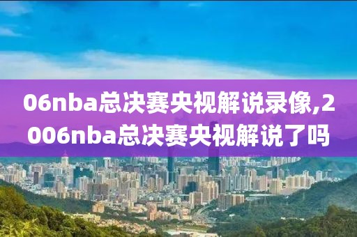 06nba总决赛央视解说录像,2006nba总决赛央视解说了吗