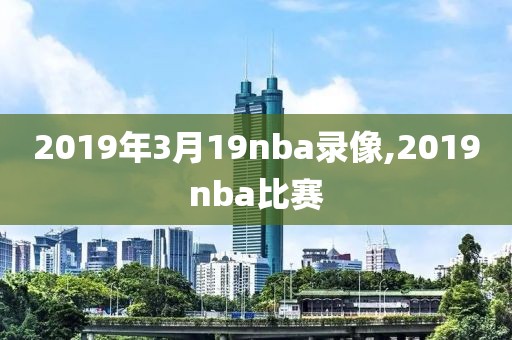2019年3月19nba录像,2019nba比赛 2019年3月19nba录像,2019nba比赛