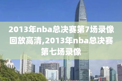 2013年nba总决赛第7场录像回放高清,2013年nba总决赛第七场录像